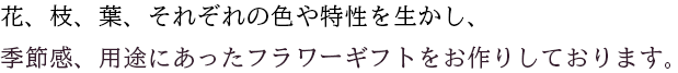 花、枝、葉、それぞれの色や特性を生かし、季節感、用途にあったフラワーギフトをお作りしております。